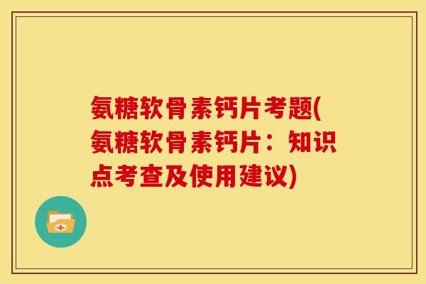 氨糖软骨素钙片考题(氨糖软骨素钙片:知识点考查及使用建议) 氨糖软骨素钙片考题(氨糖软骨素钙片:知识点考查及使用建议)