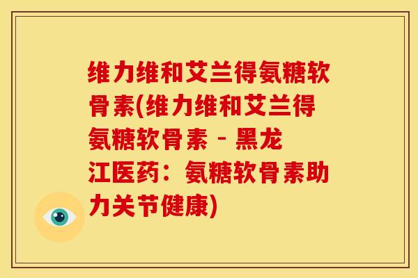 维力维和艾兰得氨糖软骨素(维力维和艾兰得氨糖软骨素 - 黑龙江医药:氨糖软骨素助力关节健康) 维力维和艾兰得氨糖软骨素(维力维和艾兰得氨糖软骨素 - 黑龙江医药:氨糖软骨素助力关节健康)