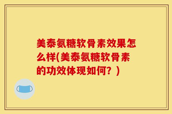 美泰氨糖软骨素效果怎么样(美泰氨糖软骨素的功效体现如何？)