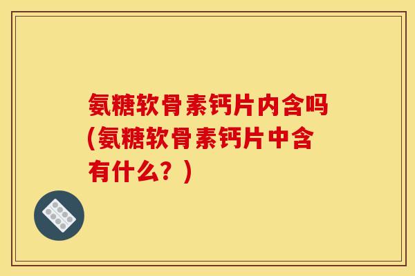 氨糖软骨素钙片内含吗(氨糖软骨素钙片中含有什么？)