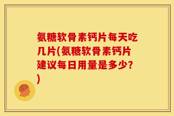 氨糖软骨素钙片每天吃几片(氨糖软骨素钙片建议每日用量是多少?) 氨糖软骨素钙片每天吃几片(氨糖软骨素钙片建议每日用量是多少?)