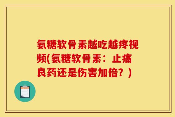 氨糖软骨素越吃越疼视频(氨糖软骨素:良药还是伤害加倍?) 氨糖软骨素越吃越疼视频(氨糖软骨素:良药还是伤害加倍?)