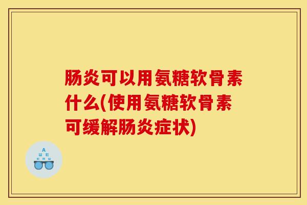 可以用氨糖软骨素什么(使用氨糖软骨素可缓解症状) 可以用氨糖软骨素什么(使用氨糖软骨素可缓解症状)