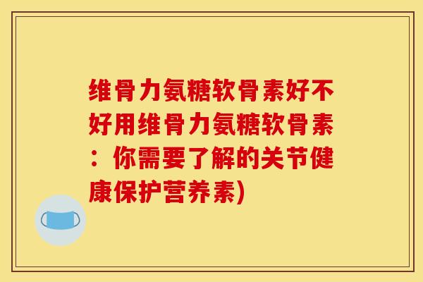 维骨力氨糖软骨素好不好用维骨力氨糖软骨素：你需要了解的关节健康保护营养素)
