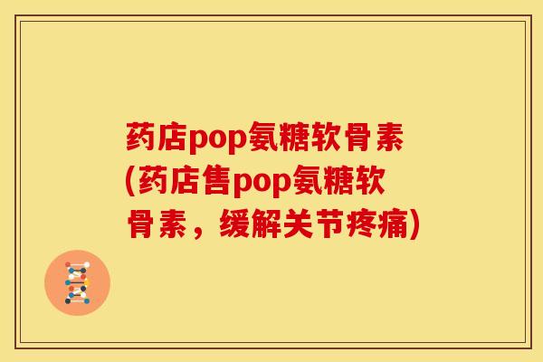药店pop氨糖软骨素(药店售pop氨糖软骨素，缓解关节)