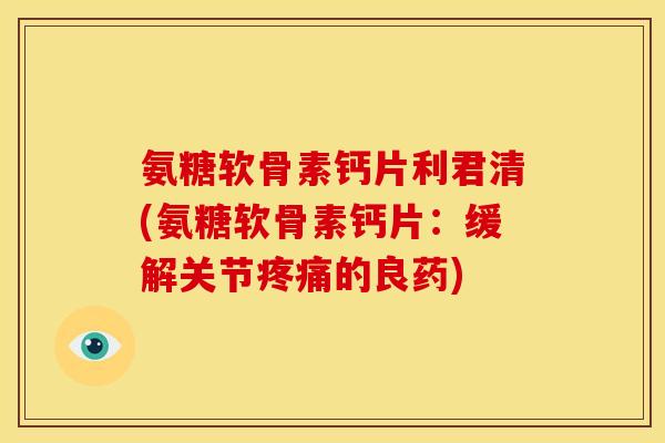 氨糖软骨素钙片利君清(氨糖软骨素钙片:缓解关节的良药) 氨糖软骨素钙片利君清(氨糖软骨素钙片:缓解关节的良药)