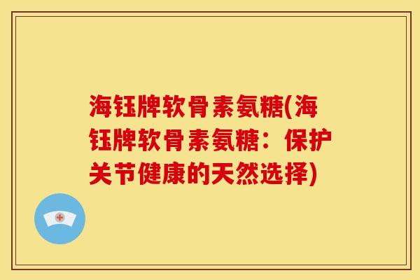 海钰牌软骨素氨糖(海钰牌软骨素氨糖:保护关节健康的天然选择) 海钰牌软骨素氨糖(海钰牌软骨素氨糖:保护关节健康的天然选择)