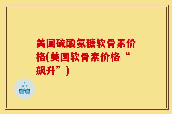 美国硫酸氨糖软骨素价格(美国软骨素价格“飙升”)