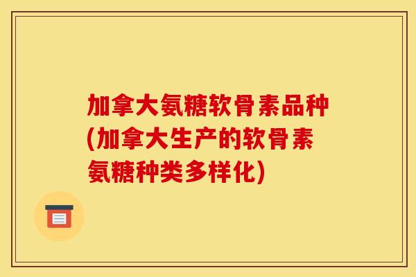加拿大氨糖软骨素品种(加拿大生产的软骨素氨糖种类多样化)