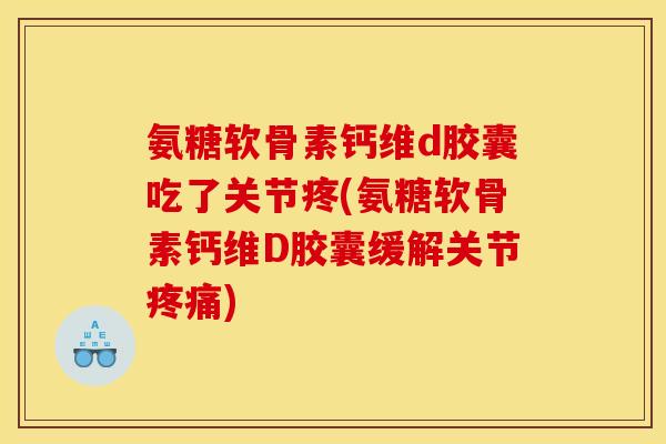 氨糖软骨素钙维d胶囊吃了关节疼(氨糖软骨素钙维D胶囊缓解关节)