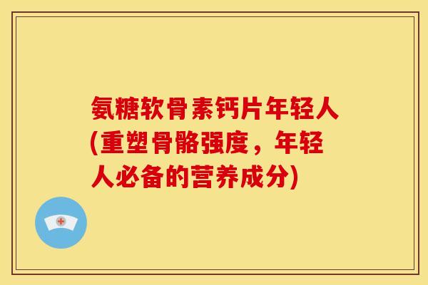 氨糖软骨素钙片年轻人(重塑骨骼强度,年轻人必备的营养成分) 氨糖软骨素钙片年轻人(重塑骨骼强度,年轻人必备的营养成分)