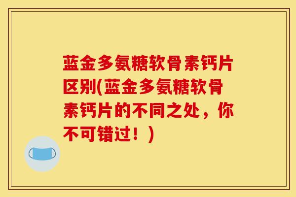 蓝金多氨糖软骨素钙片区别(蓝金多氨糖软骨素钙片的不同之处，你不可错过！)