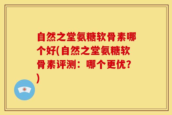 自然之堂氨糖软骨素哪个好(自然之堂氨糖软骨素评测:哪个更优?) 自然之堂氨糖软骨素哪个好(自然之堂氨糖软骨素评测:哪个更优?)