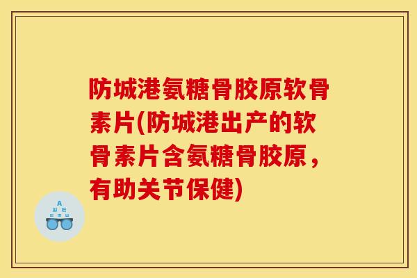 防城港氨糖骨胶原软骨素片(防城港出产的软骨素片含氨糖骨胶原，有助关节保健)