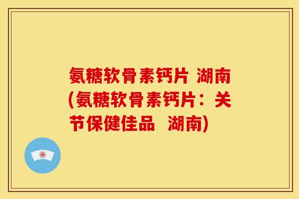 氨糖软骨素钙片 湖南(氨糖软骨素钙片:关节保健佳品 湖南) 氨糖软骨素钙片 湖南(氨糖软骨素钙片:关节保健佳品 湖南)