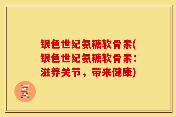 银色世纪氨糖软骨素(银色世纪氨糖软骨素:滋养关节,带来健康) 银色世纪氨糖软骨素(银色世纪氨糖软骨素:滋养关节,带来健康)