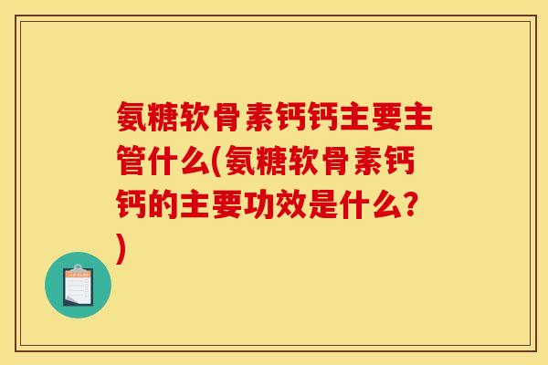 氨糖软骨素钙钙主要主管什么(氨糖软骨素钙钙的主要功效是什么?) 氨糖软骨素钙钙主要主管什么(氨糖软骨素钙钙的主要功效是什么?)