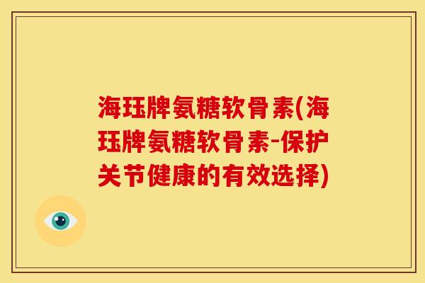 海珏牌氨糖软骨素(海珏牌氨糖软骨素-保护关节健康的有效选择)