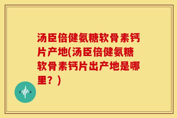 汤臣倍健氨糖软骨素钙片产地(汤臣倍健氨糖软骨素钙片出产地是哪里?) 汤臣倍健氨糖软骨素钙片产地(汤臣倍健氨糖软骨素钙片出产地是哪里?)