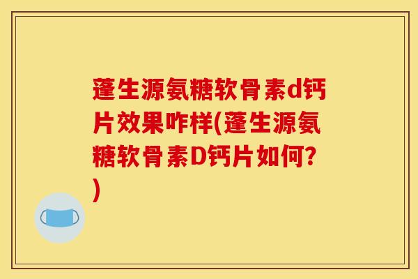 蓬生源氨糖软骨素d钙片效果咋样(蓬生源氨糖软骨素D钙片如何?) 蓬生源氨糖软骨素d钙片效果咋样(蓬生源氨糖软骨素D钙片如何?)