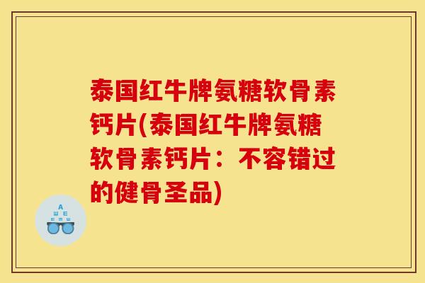 泰国红牛牌氨糖软骨素钙片(泰国红牛牌氨糖软骨素钙片:不容错过的健骨圣品) 泰国红牛牌氨糖软骨素钙片(泰国红牛牌氨糖软骨素钙片:不容错过的健骨圣品)
