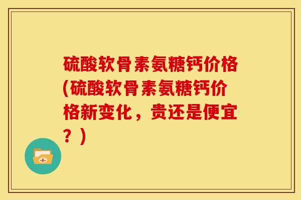 硫酸软骨素氨糖钙价格(硫酸软骨素氨糖钙价格新变化,贵还是便宜?) 硫酸软骨素氨糖钙价格(硫酸软骨素氨糖钙价格新变化,贵还是便宜?)