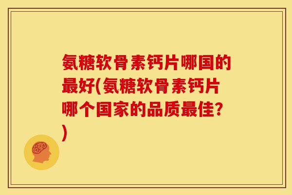氨糖软骨素钙片哪国的好(氨糖软骨素钙片哪个国家的品质佳?) 氨糖软骨素钙片哪国的好(氨糖软骨素钙片哪个国家的品质佳?)