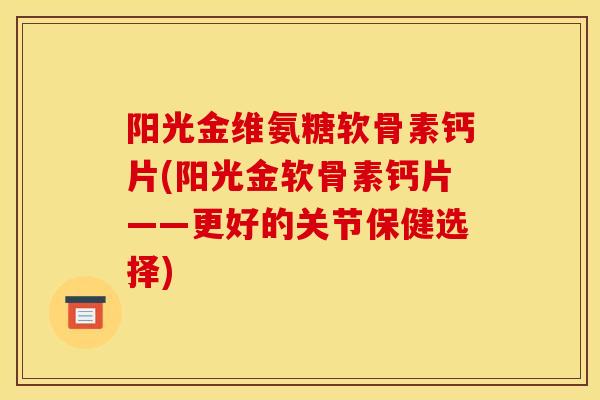 阳光金维氨糖软骨素钙片(阳光金软骨素钙片——更好的关节保健选择)