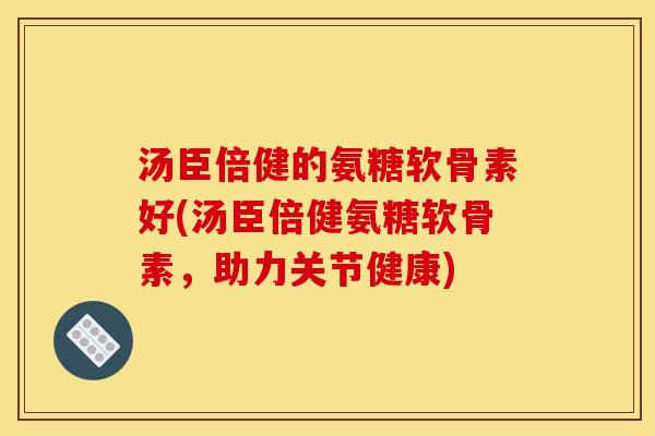 汤臣倍健的氨糖软骨素好(汤臣倍健氨糖软骨素,助力关节健康) 汤臣倍健的氨糖软骨素好(汤臣倍健氨糖软骨素,助力关节健康)