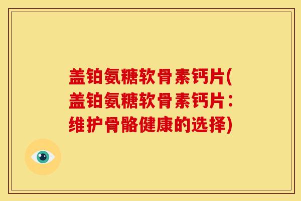 盖铂氨糖软骨素钙片(盖铂氨糖软骨素钙片：维护骨骼健康的选择)