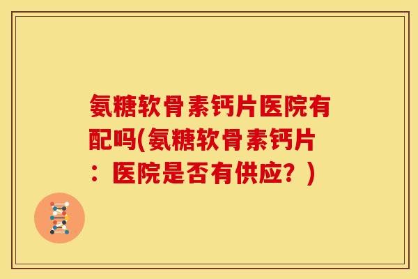 氨糖软骨素钙片医院有配吗(氨糖软骨素钙片：医院是否有供应？)