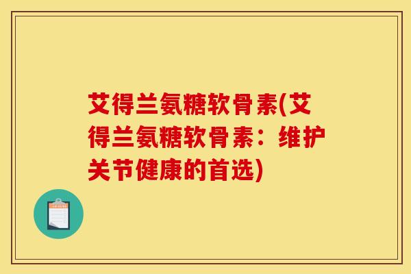 艾得兰氨糖软骨素(艾得兰氨糖软骨素:维护关节健康的首选) 艾得兰氨糖软骨素(艾得兰氨糖软骨素:维护关节健康的首选)
