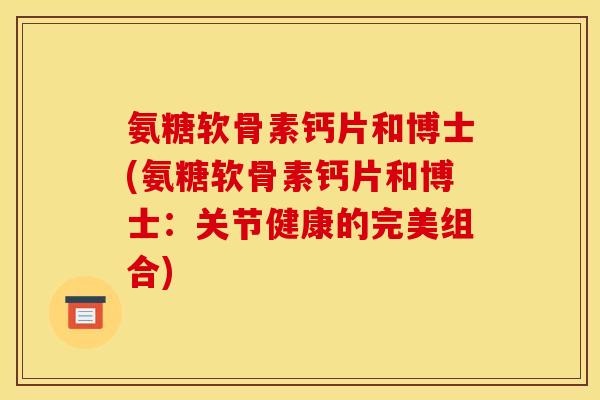 氨糖软骨素钙片和博士(氨糖软骨素钙片和博士：关节健康的完美组合)