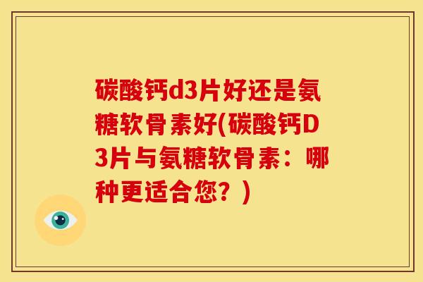 碳酸钙d3片好还是氨糖软骨素好(碳酸钙D3片与氨糖软骨素：哪种更适合您？)