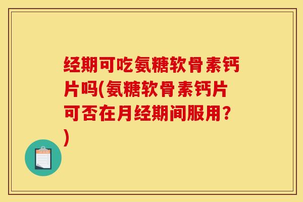 经期可吃氨糖软骨素钙片吗(氨糖软骨素钙片可否在期间服用？)