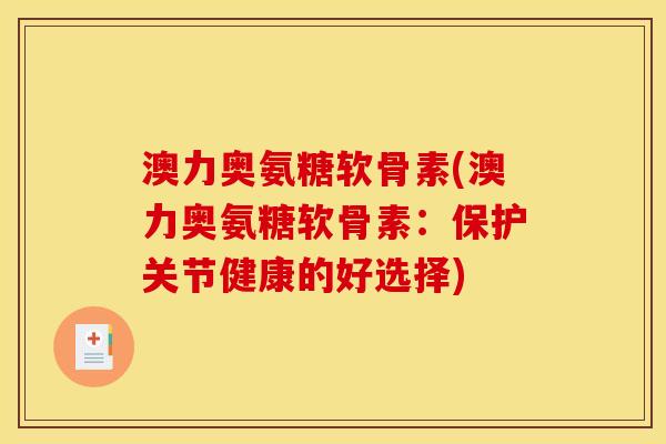 澳力奥氨糖软骨素(澳力奥氨糖软骨素:保护关节健康的好选择) 澳力奥氨糖软骨素(澳力奥氨糖软骨素:保护关节健康的好选择)