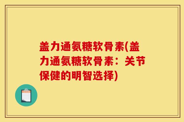 盖力通氨糖软骨素(盖力通氨糖软骨素:关节保健的明智选择) 盖力通氨糖软骨素(盖力通氨糖软骨素:关节保健的明智选择)