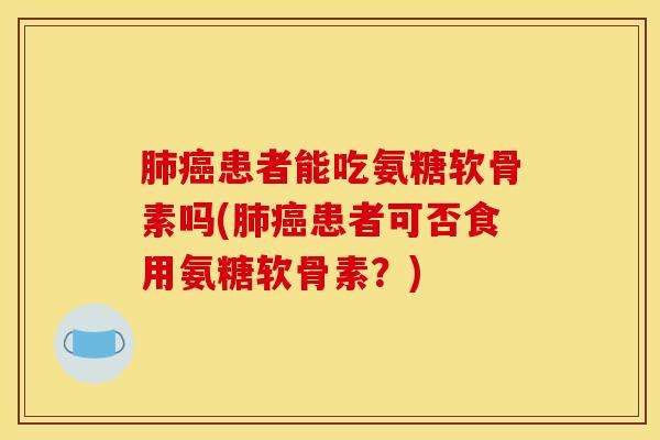 患者能吃氨糖软骨素吗(患者可否食用氨糖软骨素?) 患者能吃氨糖软骨素吗(患者可否食用氨糖软骨素?)
