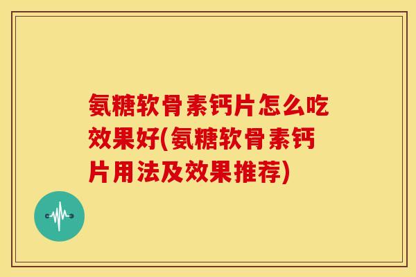 氨糖软骨素钙片怎么吃效果好(氨糖软骨素钙片用法及效果推荐) 氨糖软骨素钙片怎么吃效果好(氨糖软骨素钙片用法及效果推荐)
