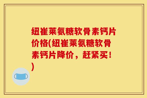 纽崔莱氨糖软骨素钙片价格(纽崔莱氨糖软骨素钙片降价,赶紧买!) 纽崔莱氨糖软骨素钙片价格(纽崔莱氨糖软骨素钙片降价,赶紧买!)