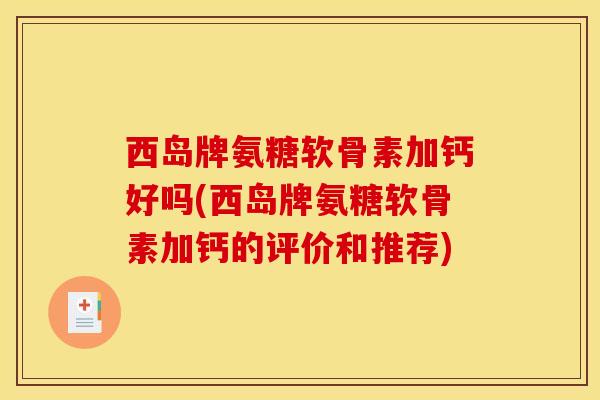 西岛牌氨糖软骨素加钙好吗(西岛牌氨糖软骨素加钙的评价和推荐) 西岛牌氨糖软骨素加钙好吗(西岛牌氨糖软骨素加钙的评价和推荐)