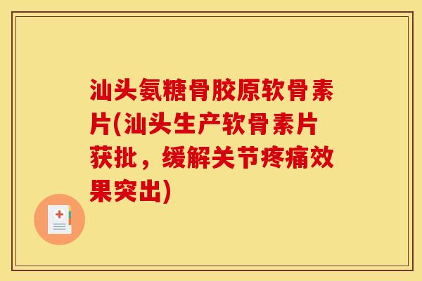 汕头氨糖骨胶原软骨素片(汕头生产软骨素片获批,缓解关节效果突出) 汕头氨糖骨胶原软骨素片(汕头生产软骨素片获批,缓解关节效果突出)