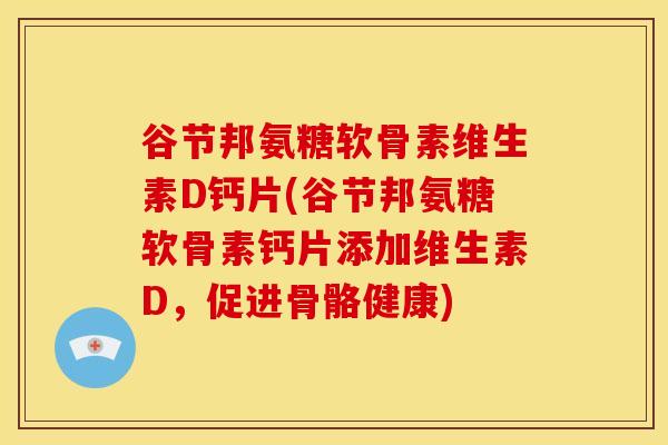 谷节邦氨糖软骨素维生素D钙片(谷节邦氨糖软骨素钙片添加维生素D,促进骨骼健康) 谷节邦氨糖软骨素维生素D钙片(谷节邦氨糖软骨素钙片添加维生素D,促进骨骼健康)