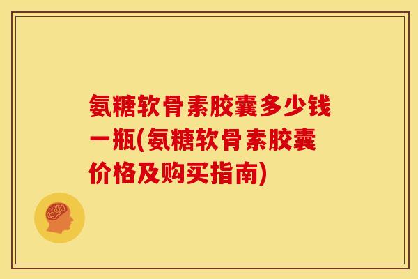 氨糖软骨素胶囊多少钱一瓶(氨糖软骨素胶囊价格及购买指南) 氨糖软骨素胶囊多少钱一瓶(氨糖软骨素胶囊价格及购买指南)