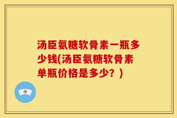汤臣氨糖软骨素一瓶多少钱(汤臣氨糖软骨素单瓶价格是多少？)