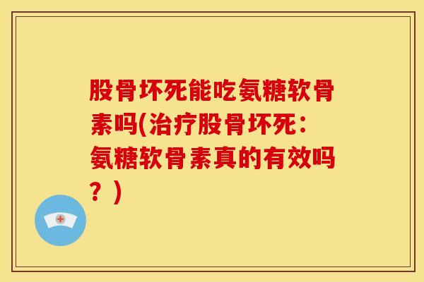 股骨坏死能吃氨糖软骨素吗(股骨坏死:氨糖软骨素真的有效吗?) 股骨坏死能吃氨糖软骨素吗(股骨坏死:氨糖软骨素真的有效吗?)