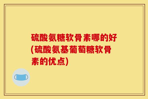 硫酸氨糖软骨素哪的好(硫酸氨基葡萄糖软骨素的优点)