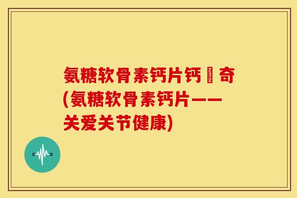 氨糖软骨素钙片钙尓奇(氨糖软骨素钙片——关爱关节健康) 氨糖软骨素钙片钙尓奇(氨糖软骨素钙片——关爱关节健康)