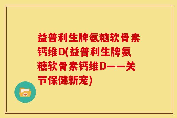 益普利生牌氨糖软骨素钙维D(益普利生牌氨糖软骨素钙维D——关节保健新宠) 益普利生牌氨糖软骨素钙维D(益普利生牌氨糖软骨素钙维D——关节保健新宠)