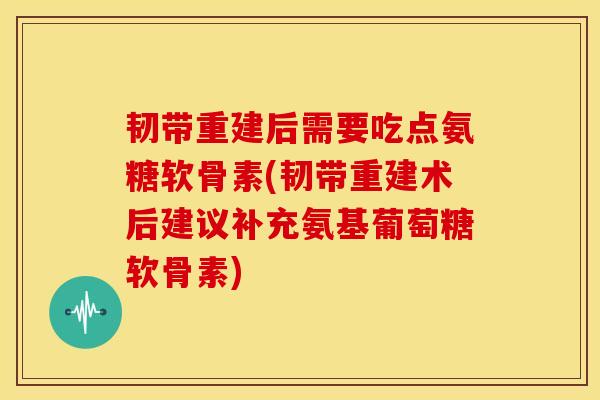 韧带重建后需要吃点氨糖软骨素(韧带重建术后建议补充氨基葡萄糖软骨素) 韧带重建后需要吃点氨糖软骨素(韧带重建术后建议补充氨基葡萄糖软骨素)